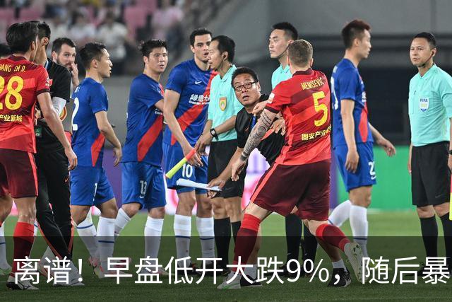 离谱！早盘低开大跌9%，随后暴力拉升大涨5.6%，割肉的已哭晕