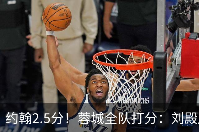 约翰2.5分！蓉城全队打分：刘殿座尚可，五虎刚及格，三将不及格