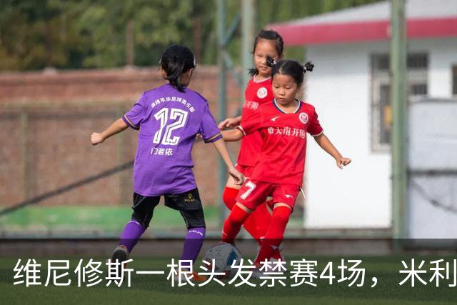 维尼修斯一根头发禁赛4场，米利唐181天复出也难救左路