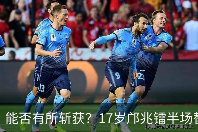 能否有所斩获？17岁邝兆镭半场替补登场，迎来个人第6次中超出场