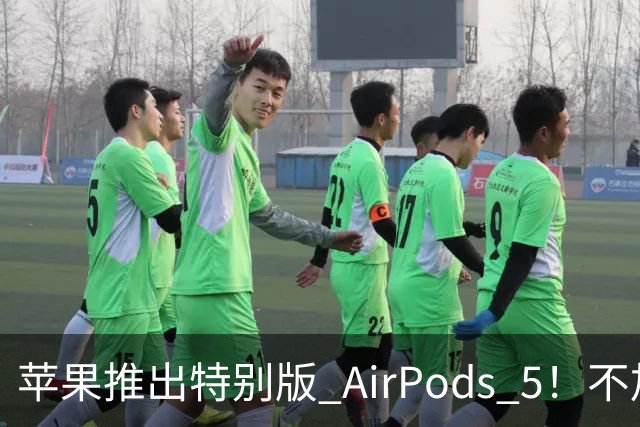 苹果推出特别版 AirPods 5！不加价