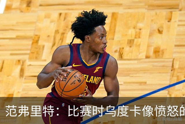 范弗里特：比赛时乌度卡像愤怒的公牛，我是沟通桥梁