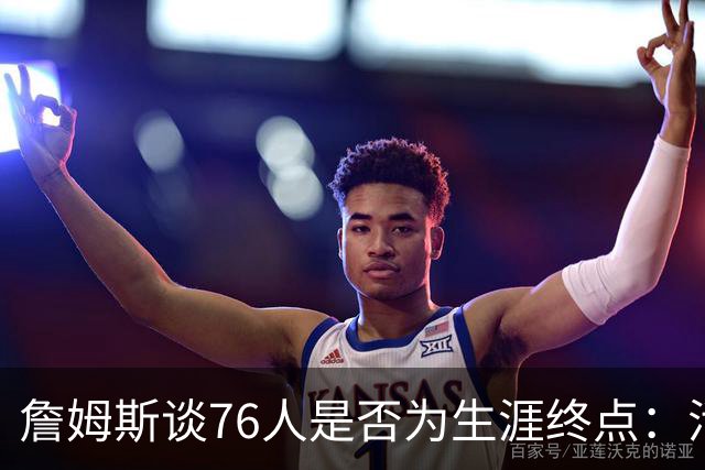 詹姆斯谈76人是否为生涯终点：活在当下，享受此刻