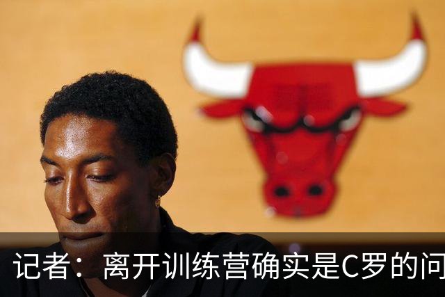 记者：离开训练营确实是C罗的问题，不过他很难道歉