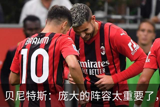 贝尼特斯：庞大的阵容太重要了，国米缺少劳塔罗也能应对