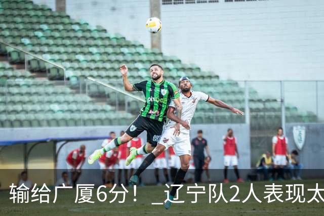 输给广厦6分！ 辽宁队2人表现太糟糕，坑惨了球队