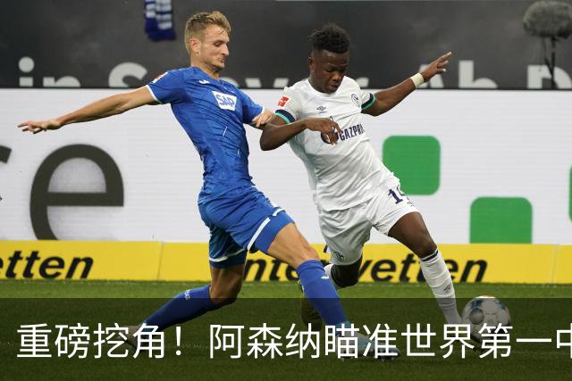 重磅挖角！阿森纳瞄准世界第一中锋！全方位碾压哲凯赖什