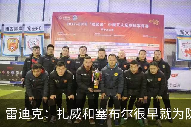 雷迪克：扎威和塞布尔很早就为防守定下基调 侧翼球员表现都很棒
