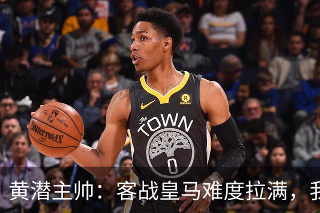 黄潜主帅：客战皇马难度拉满，我们要丢掉恐惧，更要敢于亮剑