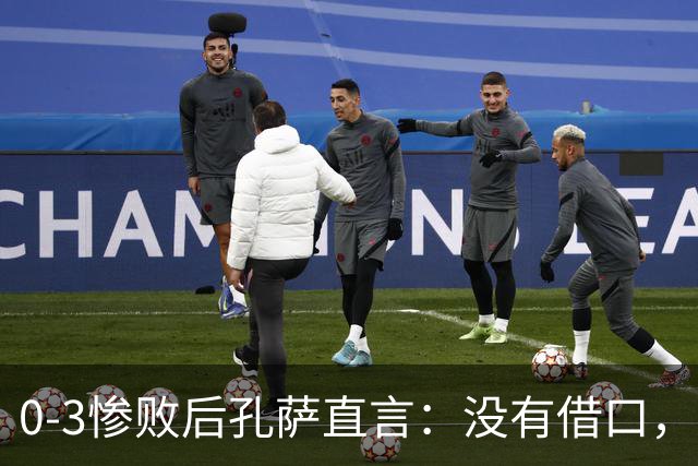 0-3惨败后孔萨直言：没有借口，就是我们踢得差