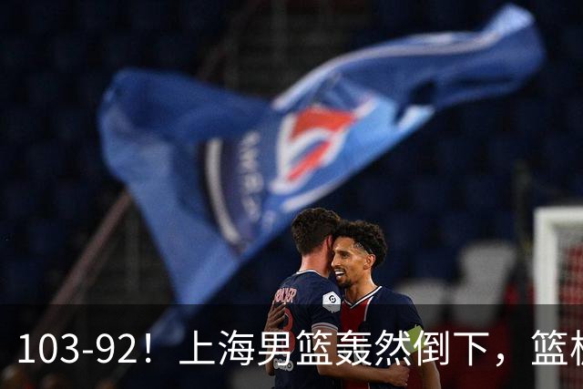 103-92！上海男篮轰然倒下，篮板差太多，进攻无头绪，投篮失常态