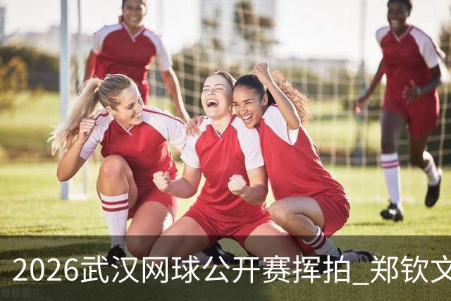 2026武汉网球公开赛挥拍 郑钦文在家乡出战