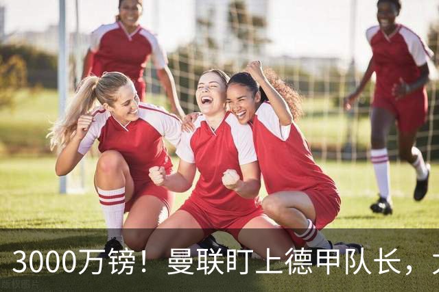 3000万镑！曼联盯上德甲队长，尤文也在抢