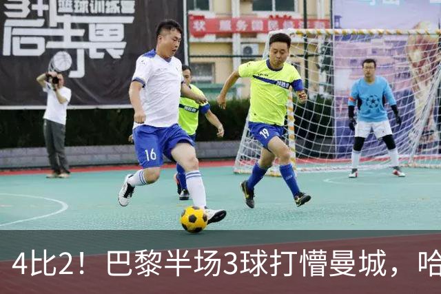 4比2！巴黎半场3球打懵曼城，哈兰德双响也救不了
