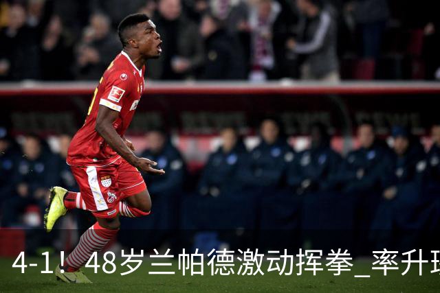 4-1！48岁兰帕德激动挥拳 率升班马从4连败到2连胜 积分追平曼联