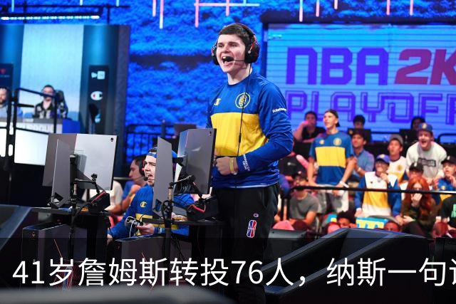 41岁詹姆斯转投76人，纳斯一句话点出他的新角色