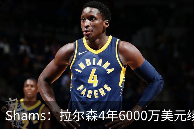 Shams：拉尔森4年6000万美元续约热火，合同包含双方选项