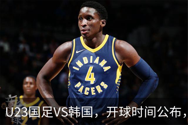 U23国足VS韩国，开球时间公布，安东尼奥变阵，谁能踢进亚运会决赛