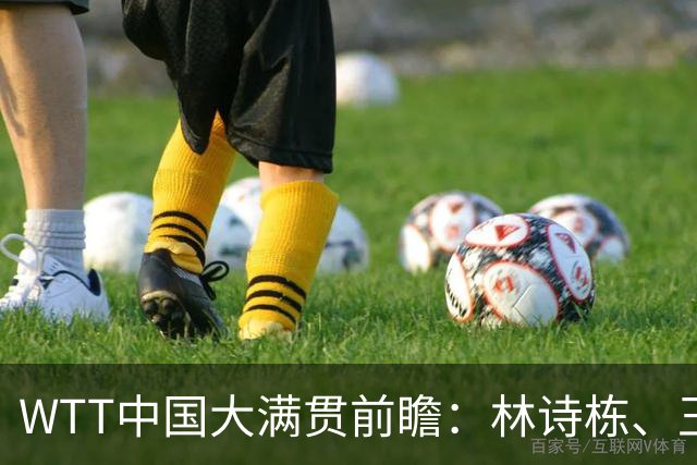 WTT中国大满贯前瞻：林诗栋、王曼昱夺冠热门，温瑞博成焦点！